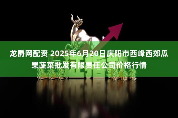 龙爵网配资 2025年6月20日庆阳市西峰西郊瓜果蔬菜批发有限责任公司价格行情