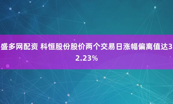 盛多网配资 科恒股份股价两个交易日涨幅偏离值达32.23%