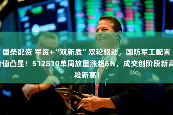 国榮配资 军贸+“双新质”双轮驱动，国防军工配置价值凸显！512810单周放量涨超6%，成交创阶段新高！