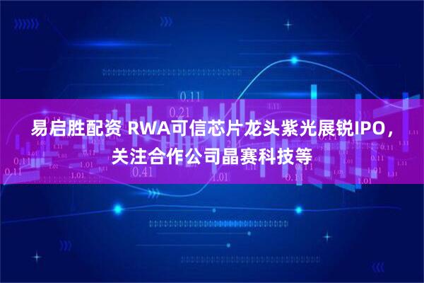 易启胜配资 RWA可信芯片龙头紫光展锐IPO，关注合作公司晶赛科技等
