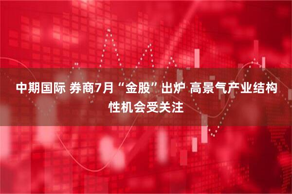 中期国际 券商7月“金股”出炉 高景气产业结构性机会受关注
