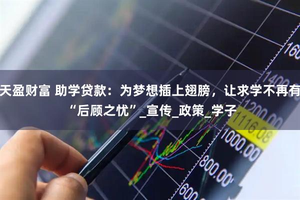 天盈财富 助学贷款：为梦想插上翅膀，让求学不再有 “后顾之忧”_宣传_政策_学子