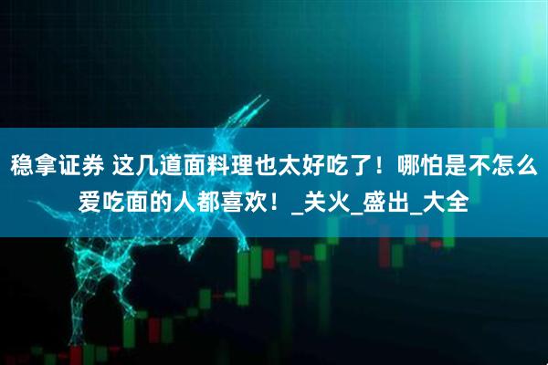 稳拿证券 这几道面料理也太好吃了！哪怕是不怎么爱吃面的人都喜欢！_关火_盛出_大全