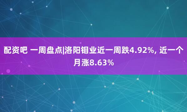配资吧 一周盘点|洛阳钼业近一周跌4.92%, 近一个月涨8.63%