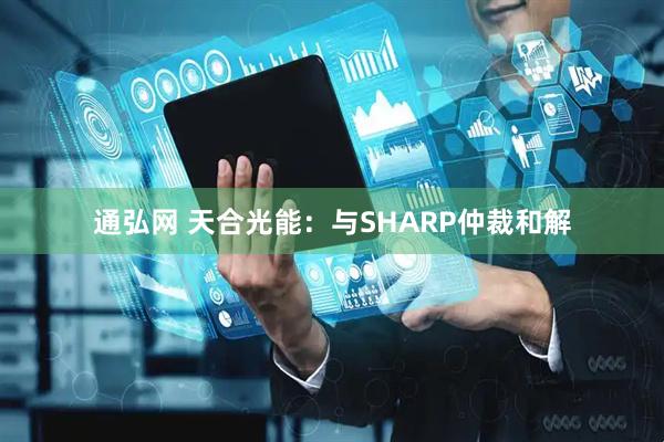 通弘网 天合光能：与SHARP仲裁和解