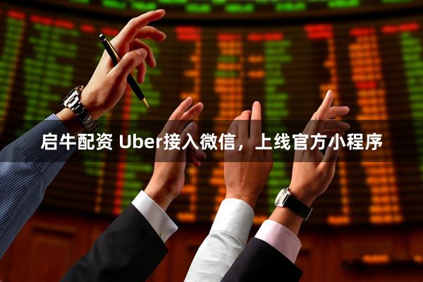 启牛配资 Uber接入微信，上线官方小程序