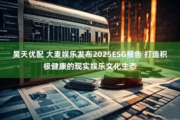 昊天优配 大麦娱乐发布2025ESG报告 打造积极健康的现实娱乐文化生态