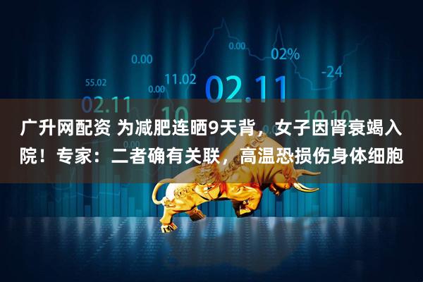 广升网配资 为减肥连晒9天背，女子因肾衰竭入院！专家：二者确有关联，高温恐损伤身体细胞