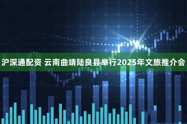 沪深通配资 云南曲靖陆良县举行2025年文旅推介会