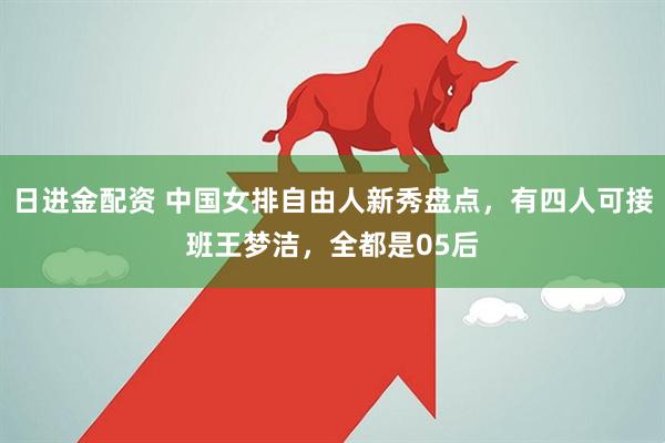 日进金配资 中国女排自由人新秀盘点，有四人可接班王梦洁，全都是05后