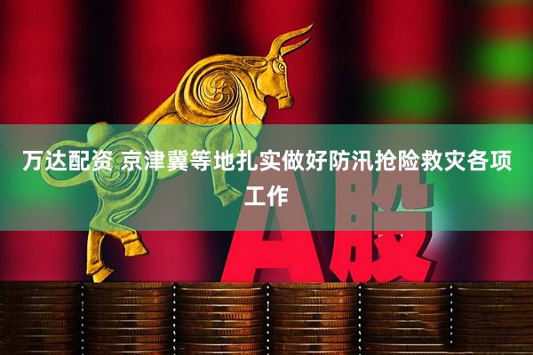 万达配资 京津冀等地扎实做好防汛抢险救灾各项工作