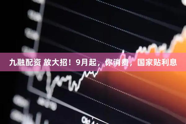 九融配资 放大招！9月起，你消费，国家贴利息