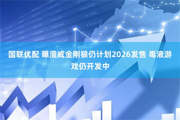 国联优配 曝漫威金刚狼仍计划2026发售 毒液游戏仍开发中