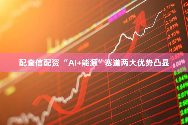 配查信配资 “AI+能源”赛道两大优势凸显
