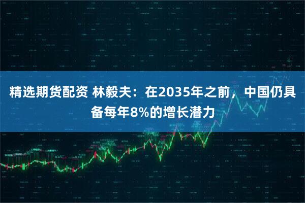 精选期货配资 林毅夫：在2035年之前，中国仍具备每年8%的增长潜力