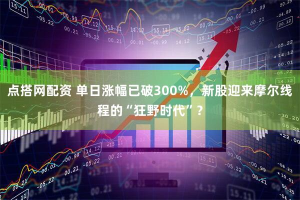 点搭网配资 单日涨幅已破300%，新股迎来摩尔线程的“狂野时代”？