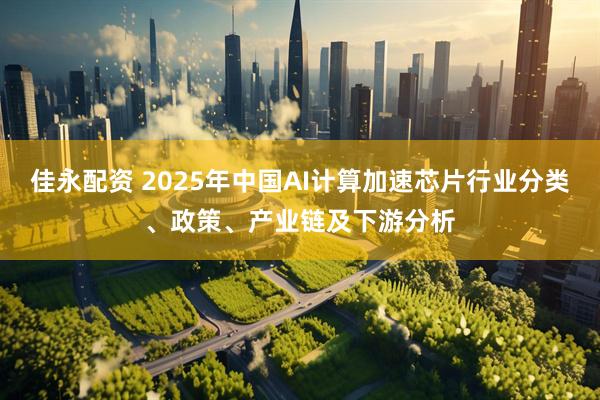 佳永配资 2025年中国AI计算加速芯片行业分类、政策、产业链及下游分析