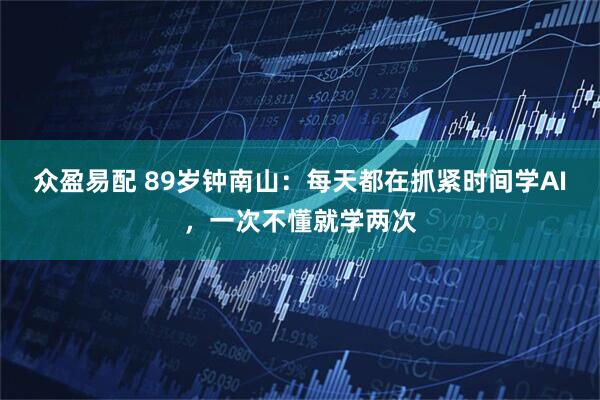 众盈易配 89岁钟南山：每天都在抓紧时间学AI，一次不懂就学两次