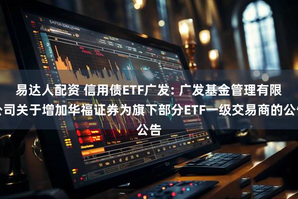 易达人配资 信用债ETF广发: 广发基金管理有限公司关于增加华福证券为旗下部分ETF一级交易商的公告