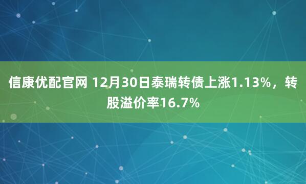 信康优配官网 12月30日泰瑞转债上涨1.13%，转股溢价率16.7%