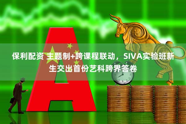 保利配资 主题制+跨课程联动，SIVA实验班新生交出首份艺科跨界答卷