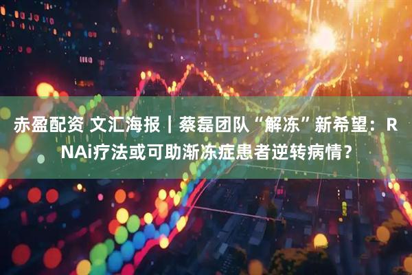 赤盈配资 文汇海报｜蔡磊团队“解冻”新希望：RNAi疗法或可助渐冻症患者逆转病情？