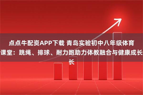 点点牛配资APP下载 青岛实验初中八年级体育课堂：跳绳、排球、耐力跑助力体教融合与健康成长