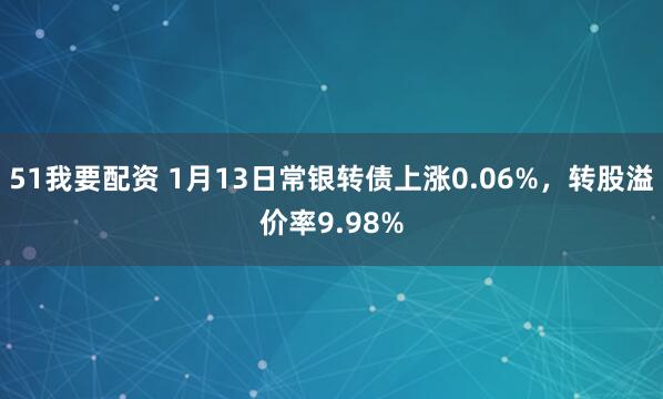 51我要配资 1月13日常银转债上涨0.06%，转股溢价率9.98%