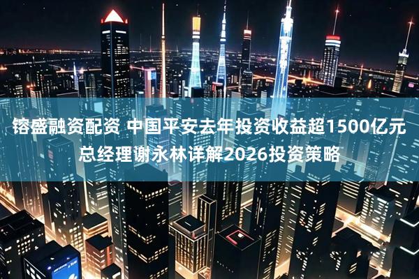 镕盛融资配资 中国平安去年投资收益超1500亿元总经理谢永林详解2026投资策略