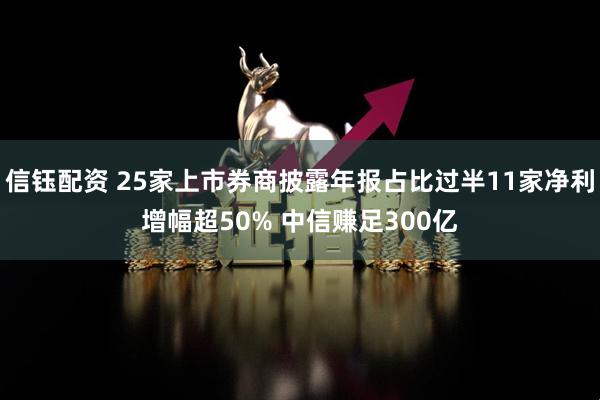 信钰配资 25家上市券商披露年报占比过半11家净利增幅超50% 中信赚足300亿