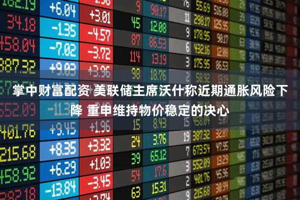 掌中财富配资 美联储主席沃什称近期通胀风险下降 重申维持物价稳定的决心