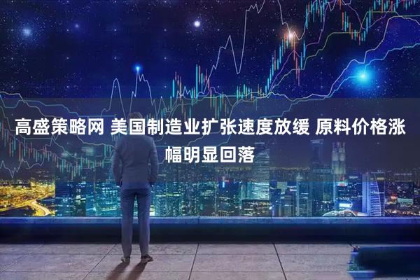 高盛策略网 美国制造业扩张速度放缓 原料价格涨幅明显回落