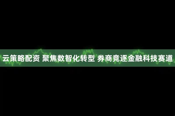 云策略配资 聚焦数智化转型 券商竞逐金融科技赛道